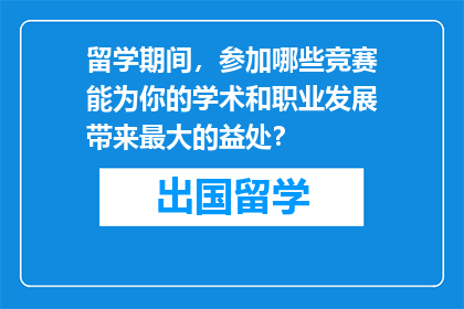 留学期间，参加哪些竞赛能为你的学术和职业发展带来最大的益处？