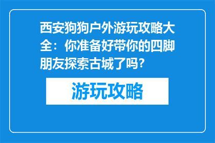 西安狗狗户外游玩攻略大全：你准备好带你的四脚朋友探索古城了吗？