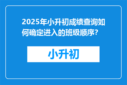 2025年小升初成绩查询如何确定进入的班级顺序？
