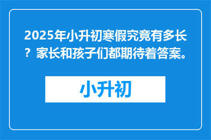 2025年小升初寒假究竟有多长？家长和孩子们都期待着答案。