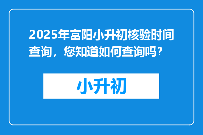 2025年富阳小升初核验时间查询，您知道如何查询吗？