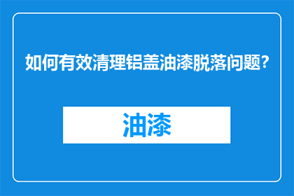 如何有效清理铝盖油漆脱落问题？