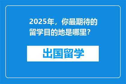 2025年，你最期待的留学目的地是哪里？