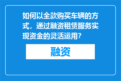 如何以全款购买车辆的方式，通过融资租赁服务实现资金的灵活运用？