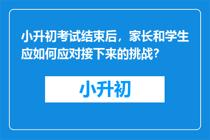 小升初考试结束后，家长和学生应如何应对接下来的挑战？