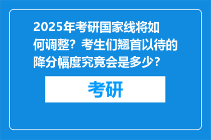2025年考研国家线将如何调整？考生们翘首以待的降分幅度究竟会是多少？