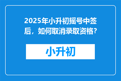 2025年小升初摇号中签后，如何取消录取资格？