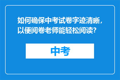 如何确保中考试卷字迹清晰，以便阅卷老师能轻松阅读？