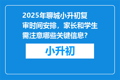 2025年聊城小升初复审时间安排，家长和学生需注意哪些关键信息？