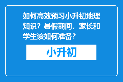 如何高效预习小升初地理知识？暑假期间，家长和学生该如何准备？