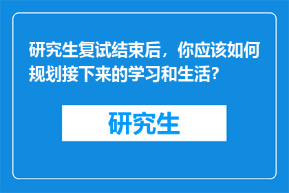 研究生复试结束后，你应该如何规划接下来的学习和生活？