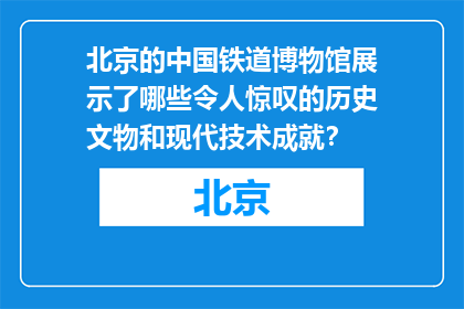 北京的中国铁道博物馆展示了哪些令人惊叹的历史文物和现代技术成就？
