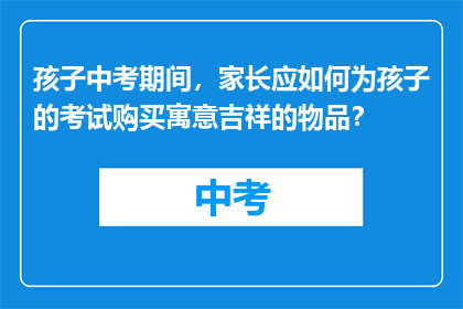 孩子中考期间，家长应如何为孩子的考试购买寓意吉祥的物品？