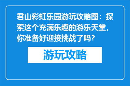 君山彩虹乐园游玩攻略图：探索这个充满乐趣的游乐天堂，你准备好迎接挑战了吗？