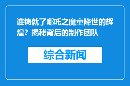 谁铸就了哪吒之魔童降世的辉煌？揭秘背后的制作团队