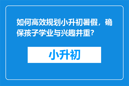 如何高效规划小升初暑假，确保孩子学业与兴趣并重？