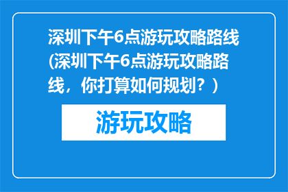 深圳下午6点游玩攻略路线(深圳下午6点游玩攻略路线，你打算如何规划？)