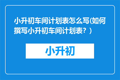 小升初车间计划表怎么写(如何撰写小升初车间计划表？)