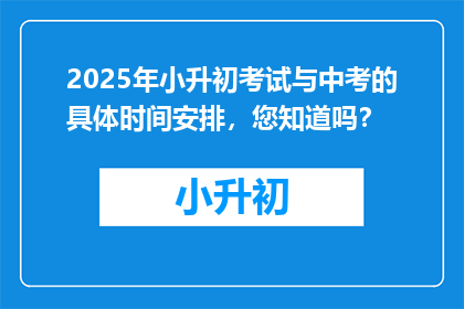 2025年小升初考试与中考的具体时间安排，您知道吗？