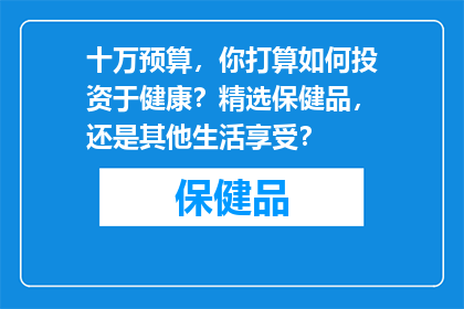 十万预算，你打算如何投资于健康？精选保健品，还是其他生活享受？
