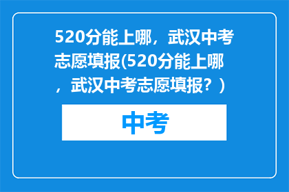 520分能上哪，武汉中考志愿填报(520分能上哪，武汉中考志愿填报？)