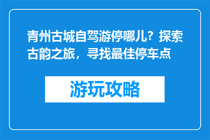 青州古城自驾游停哪儿？探索古韵之旅，寻找最佳停车点
