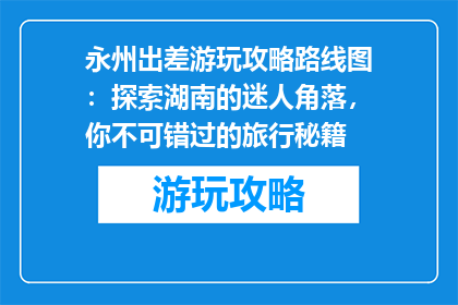 永州出差游玩攻略路线图：探索湖南的迷人角落，你不可错过的旅行秘籍