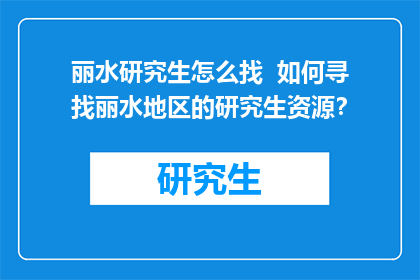 丽水研究生怎么找  如何寻找丽水地区的研究生资源？