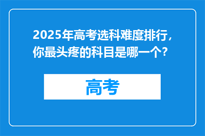 2025年高考选科难度排行，你最头疼的科目是哪一个？