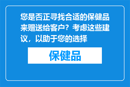 您是否正寻找合适的保健品来赠送给客户？考虑这些建议，以助于您的选择