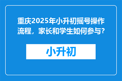 重庆2025年小升初摇号操作流程，家长和学生如何参与？