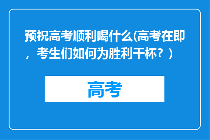 预祝高考顺利喝什么(高考在即，考生们如何为胜利干杯？)