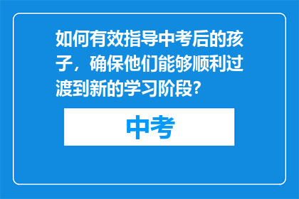 如何有效指导中考后的孩子，确保他们能够顺利过渡到新的学习阶段？