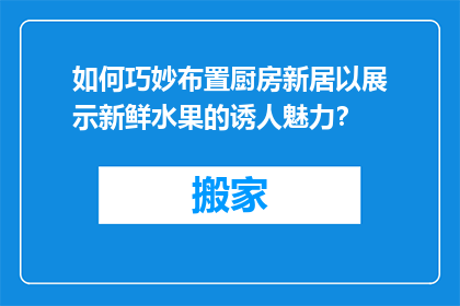 如何巧妙布置厨房新居以展示新鲜水果的诱人魅力？