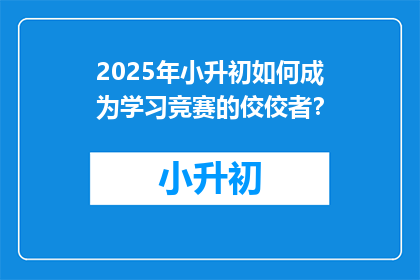 2025年小升初如何成为学习竞赛的佼佼者？