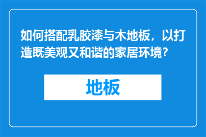 如何搭配乳胶漆与木地板，以打造既美观又和谐的家居环境？