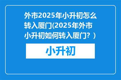 外市2025年小升初怎么转入厦门(2025年外市小升初如何转入厦门？)
