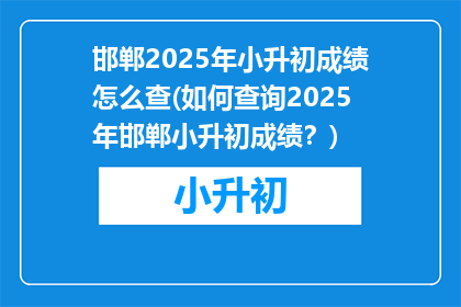邯郸2025年小升初成绩怎么查(如何查询2025年邯郸小升初成绩？)