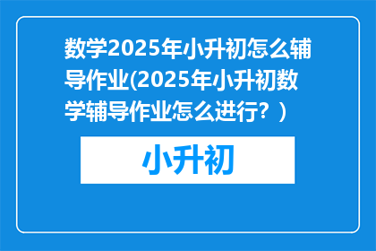 数学2025年小升初怎么辅导作业(2025年小升初数学辅导作业怎么进行？)