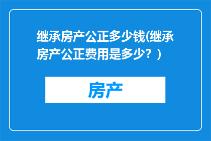 继承房产公正多少钱(继承房产公正费用是多少？)