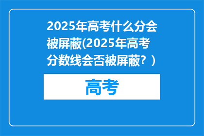 2025年高考什么分会被屏蔽(2025年高考分数线会否被屏蔽？)