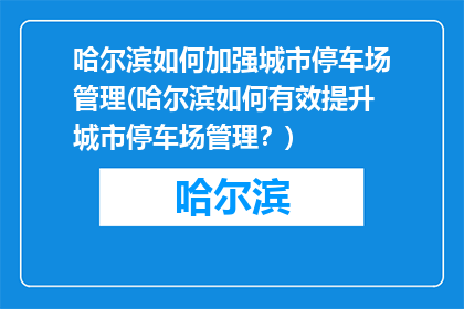 哈尔滨如何加强城市停车场管理(哈尔滨如何有效提升城市停车场管理？)