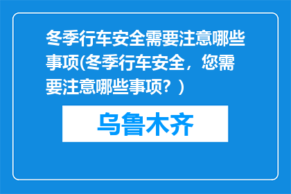 冬季行车安全需要注意哪些事项(冬季行车安全，您需要注意哪些事项？)