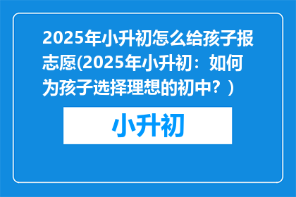2025年小升初怎么给孩子报志愿(2025年小升初：如何为孩子选择理想的初中？)