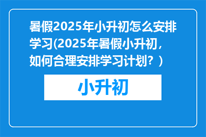 暑假2025年小升初怎么安排学习(2025年暑假小升初，如何合理安排学习计划？)