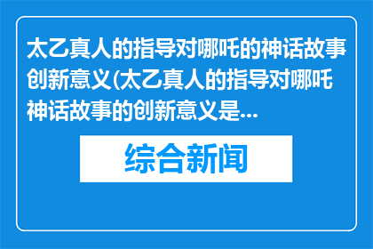 太乙真人的指导对哪吒的神话故事创新意义(太乙真人的指导对哪吒神话故事的创新意义是什么？)