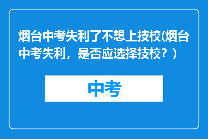烟台中考失利了不想上技校(烟台中考失利，是否应选择技校？)