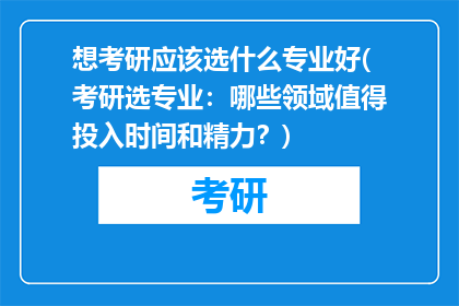 想考研应该选什么专业好(考研选专业：哪些领域值得投入时间和精力？)