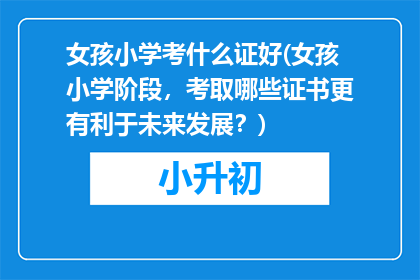 女孩小学考什么证好(女孩小学阶段，考取哪些证书更有利于未来发展？)