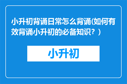 小升初背诵日常怎么背诵(如何有效背诵小升初的必备知识？)